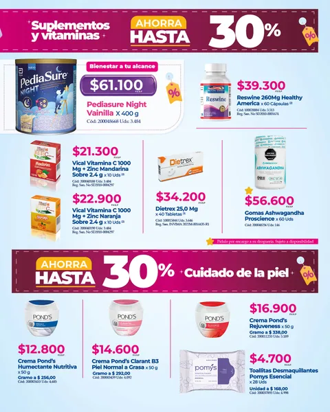 Suplementos y vitaminas, ahorra hasta 30%: PediaSure Night vainilla 400 g a $61.100, Reswine 260 mg x 60 a $39.300, Vical vitamina C con zinc x 10 desde $21.300, Dietrex 25 mg x 40 a $34.200 y gomas de ashwagandha a $56.600. Cuidado de la piel: cremas Pond's desde $12.800 y toallitas Pomys a $4.700.